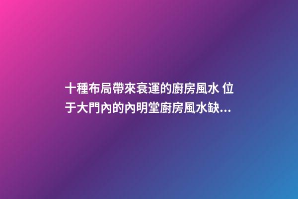 十種布局帶來衰運的廚房風水 位于大門內的內明堂廚房風水缺點